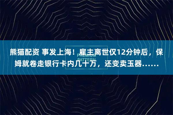 熊猫配资 事发上海！雇主离世仅12分钟后，保姆就卷走银行卡内几十万，还变卖玉器……