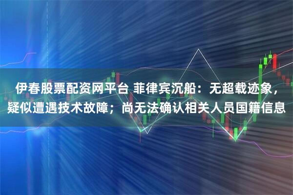 伊春股票配资网平台 菲律宾沉船：无超载迹象，疑似遭遇技术故障；尚无法确认相关人员国籍信息