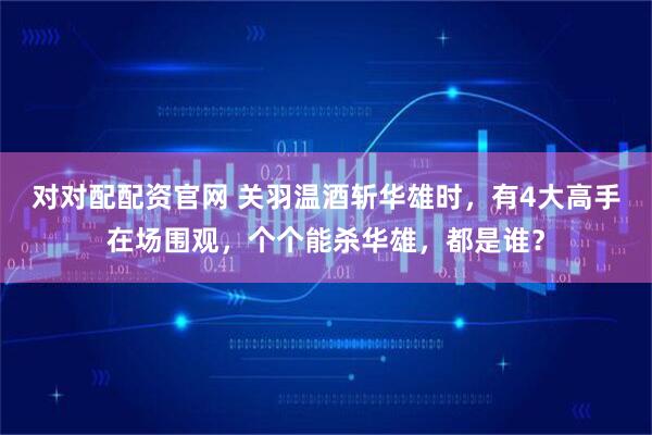 对对配配资官网 关羽温酒斩华雄时，有4大高手在场围观，个个能杀华雄，都是谁？