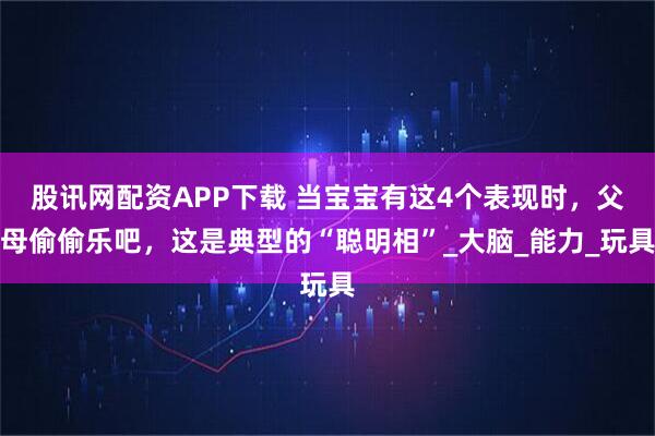股讯网配资APP下载 当宝宝有这4个表现时，父母偷偷乐吧，这是典型的“聪明相”_大脑_能力_玩具