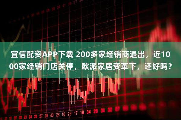 宜信配资APP下载 200多家经销商退出，近1000家经销门店关停，欧派家居变革下，还好吗？