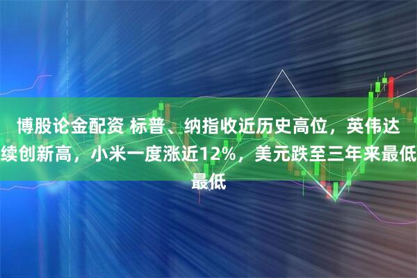 博股论金配资 标普、纳指收近历史高位，英伟达续创新高，小米一度涨近12%，美元跌至三年来最低