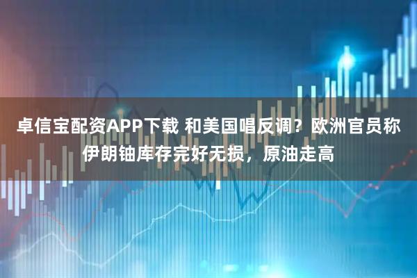 卓信宝配资APP下载 和美国唱反调？欧洲官员称伊朗铀库存完好无损，原油走高