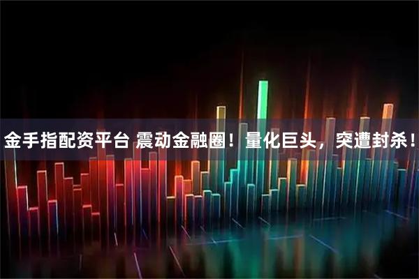 金手指配资平台 震动金融圈！量化巨头，突遭封杀！