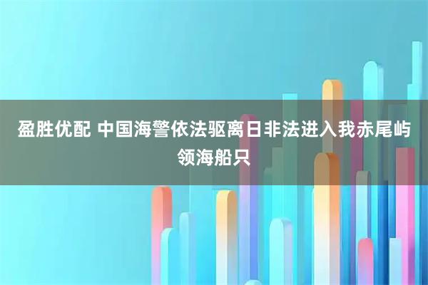 盈胜优配 中国海警依法驱离日非法进入我赤尾屿领海船只