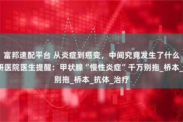 富邦速配平台 从炎症到癌变，中间究竟发生了什么？昆明中研医院医生提醒：甲状腺“慢性炎症”千万别拖_桥本_抗体_治疗