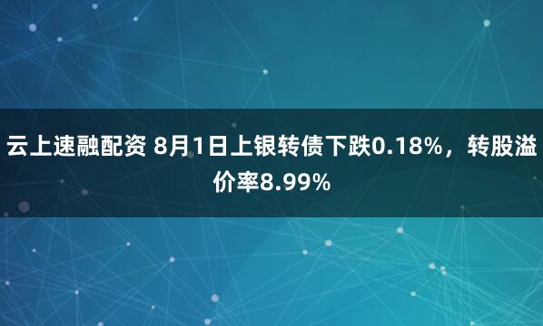 云上速融配资 8月1日上银转债下跌0.18%,转股溢价率8.99%
