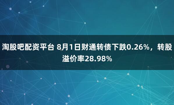 淘股吧配资平台 8月1日财通转债下跌0.26%，转股溢价率28.98%