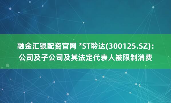 融金汇银配资官网 *ST聆达(300125.SZ)：公司及子公司及其法定代表人被限制消费
