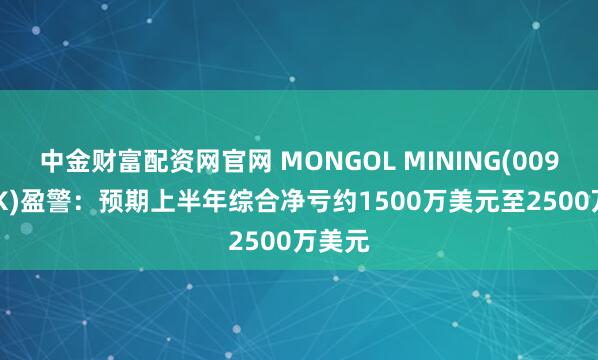 中金财富配资网官网 MONGOL MINING(00975.HK)盈警：预期上半年综合净亏约1500万美元至2500万美元