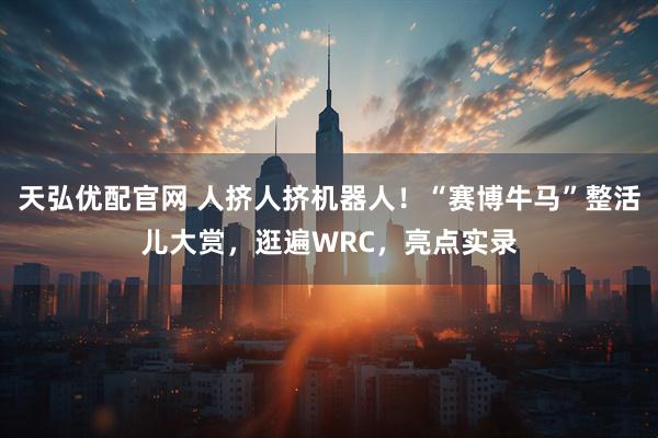 天弘优配官网 人挤人挤机器人！“赛博牛马”整活儿大赏，逛遍WRC，亮点实录