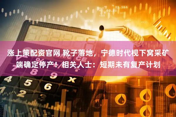 涨上策配资官网 靴子落地，宁德时代枧下窝采矿端确定停产！相关人士：短期未有复产计划