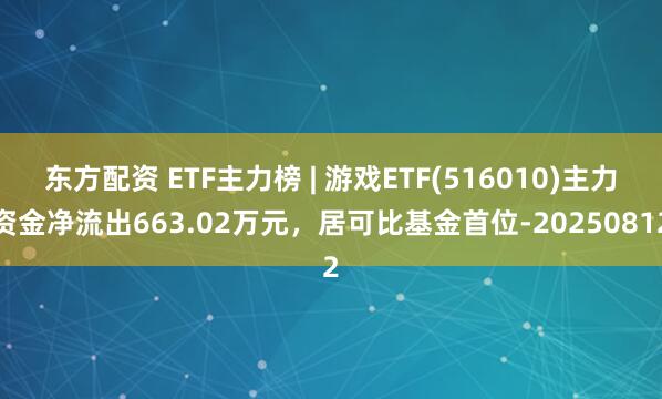 东方配资 ETF主力榜 | 游戏ETF(516010)主力资金净流出663.02万元，居可比基金首位-20250812