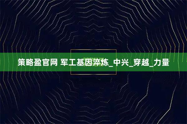 策略盈官网 军工基因淬炼_中兴_穿越_力量