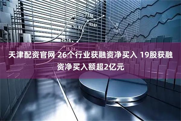 天津配资官网 26个行业获融资净买入 19股获融资净买入额超2亿元