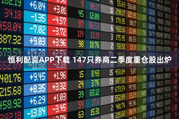 恒利配资APP下载 147只券商二季度重仓股出炉
