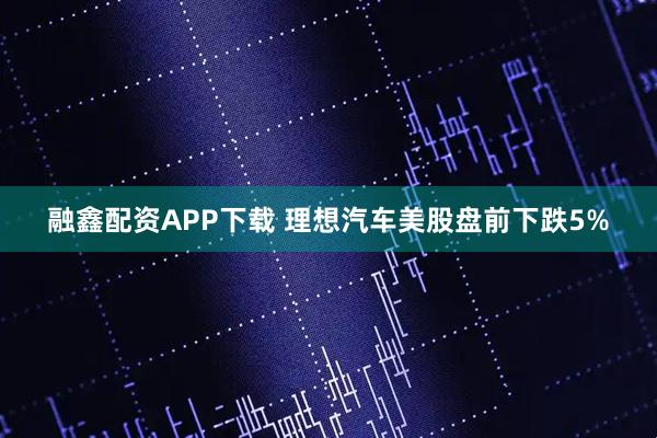 融鑫配资APP下载 理想汽车美股盘前下跌5%