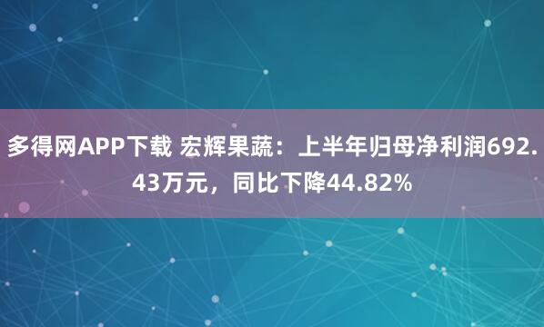 多得网APP下载 宏辉果蔬：上半年归母净利润692.43万元，同比下降44.82%