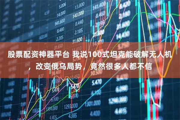 股票配资神器平台 我说100式坦克能破解无人机，改变俄乌局势，竟然很多人都不信