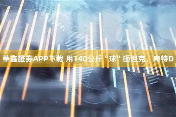 華鑫證券APP下载 用140公斤“球”砸坦克，奇特D