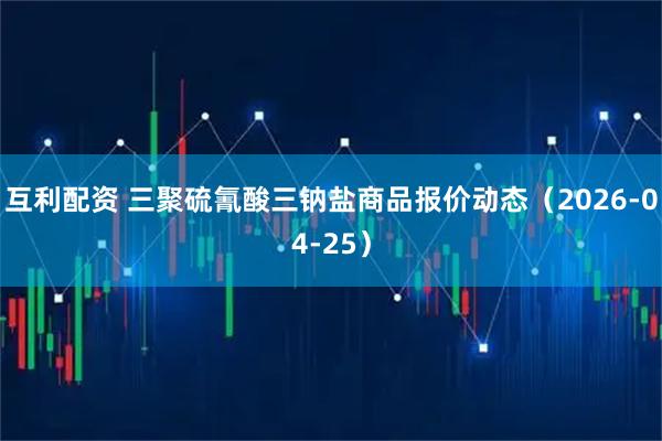 互利配资 三聚硫氰酸三钠盐商品报价动态（2026-04-25）